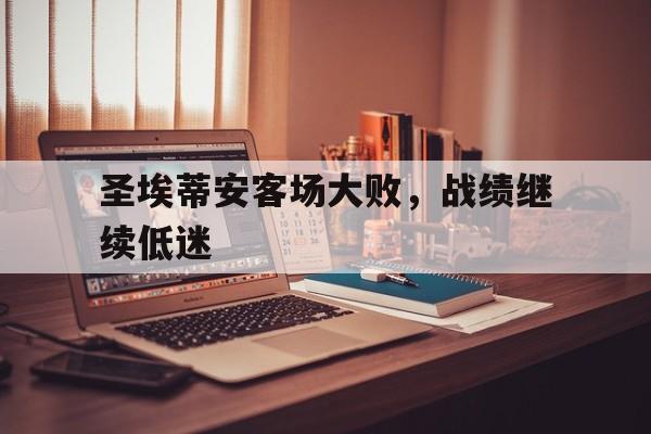1xBit体育在线登录-圣埃蒂安客场大败，战绩继续低迷的简单介绍